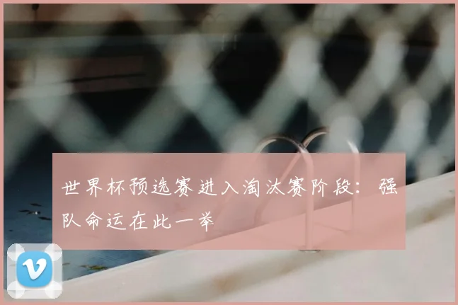 世界杯预选赛进入淘汰赛阶段：强队命运在此一举