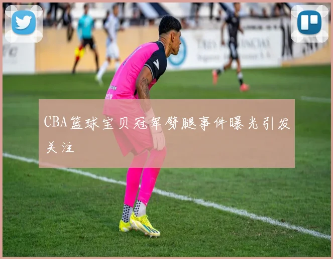 CBA篮球宝贝冠军劈腿事件曝光引发关注