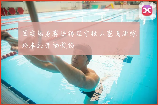 国安热身赛逆转辽宁铁人塞鸟进球姆本扎开场受伤