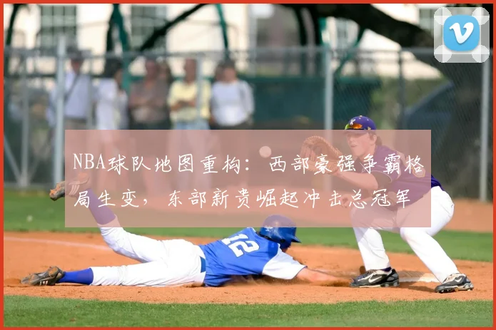 NBA球队地图重构：西部豪强争霸格局生变，东部新贵崛起冲击总冠军