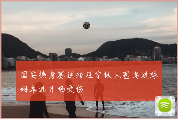 国安热身赛逆转辽宁铁人塞鸟进球姆本扎开场受伤