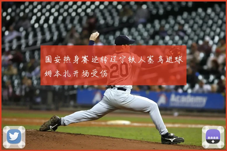 国安热身赛逆转辽宁铁人塞鸟进球姆本扎开场受伤