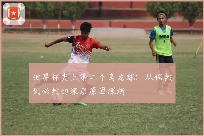世界杯史上第二个乌龙球：从偶然到必然的深层原因探析