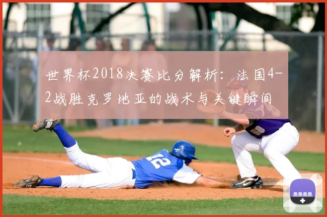 世界杯2018决赛比分解析：法国4-2战胜克罗地亚的战术与关键瞬间
