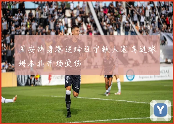 国安热身赛逆转辽宁铁人塞鸟进球姆本扎开场受伤