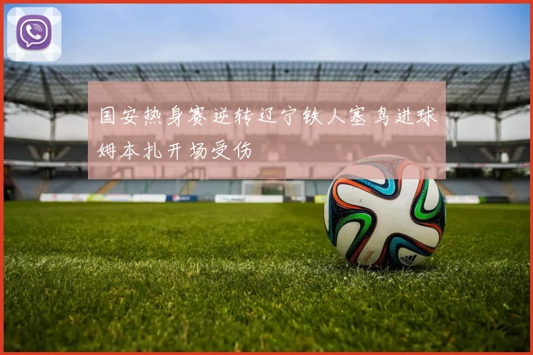 国安热身赛逆转辽宁铁人塞鸟进球姆本扎开场受伤