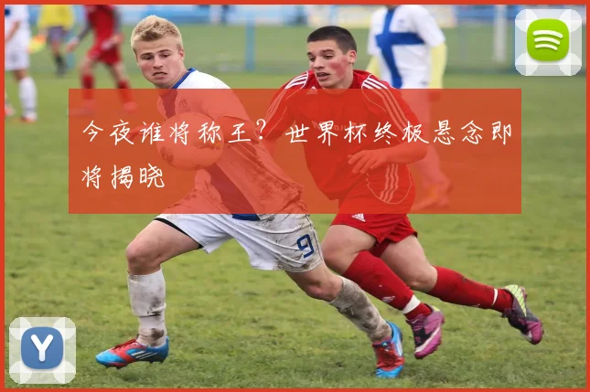 今夜谁将称王？世界杯终极悬念即将揭晓