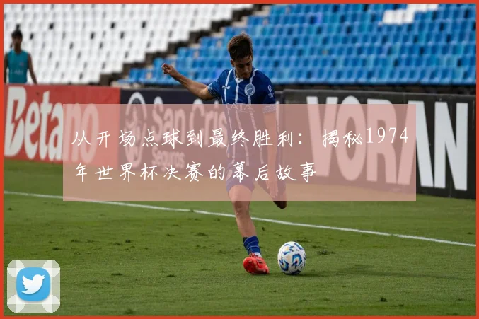 从开场点球到最终胜利：揭秘1974年世界杯决赛的幕后故事