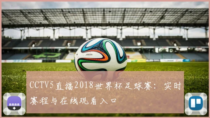 CCTV5直播2018世界杯足球赛：实时赛程与在线观看入口