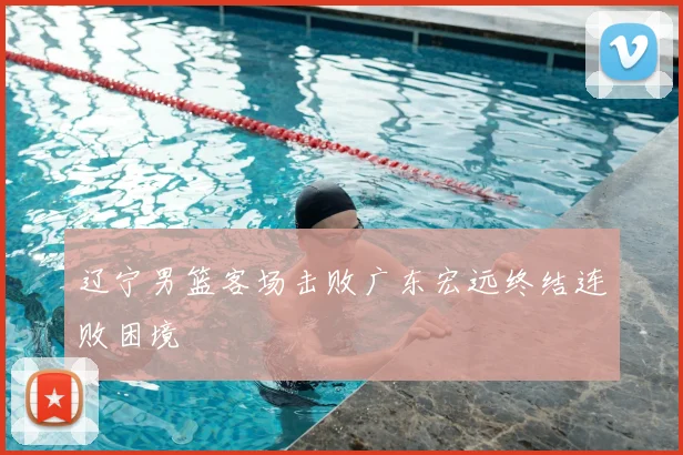 辽宁男篮客场击败广东宏远终结连败困境