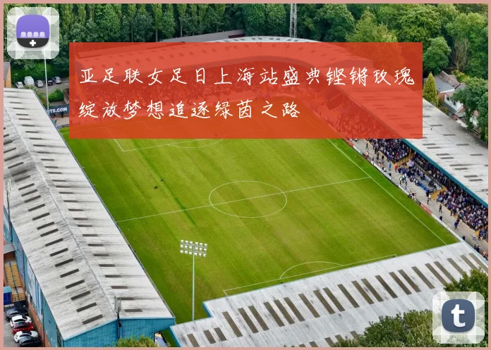 亚足联女足日上海站盛典铿锵玫瑰绽放梦想追逐绿茵之路