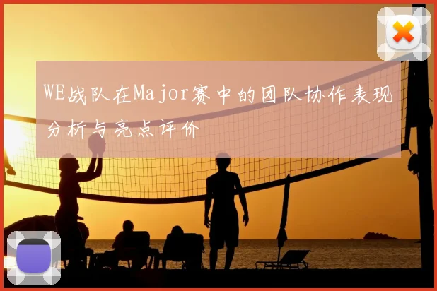 WE战队在Major赛中的团队协作表现分析与亮点评价