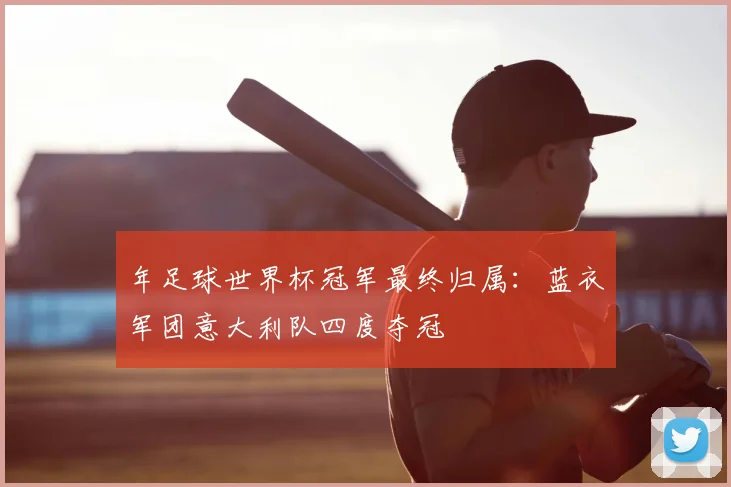 年足球世界杯冠军最终归属：蓝衣军团意大利队四度夺冠