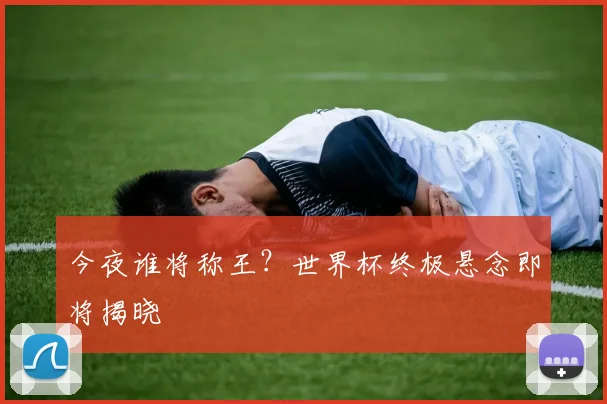 今夜谁将称王？世界杯终极悬念即将揭晓