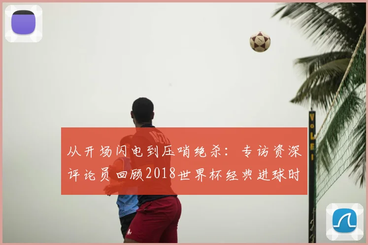从开场闪电到压哨绝杀：专访资深评论员回顾2018世界杯经典进球时间
