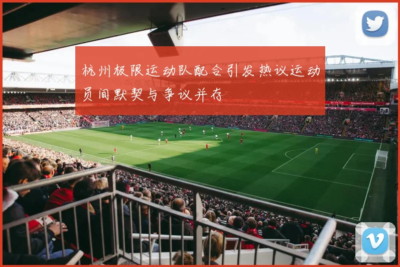 杭州极限运动队配合引发热议运动员间默契与争议并存