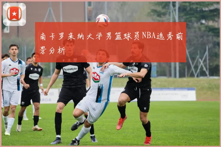 南卡罗来纳大学男篮球员NBA选秀前景分析