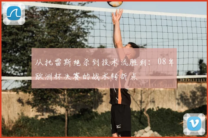 从托雷斯绝杀到技术流胜利：08年欧洲杯决赛的战术转折点