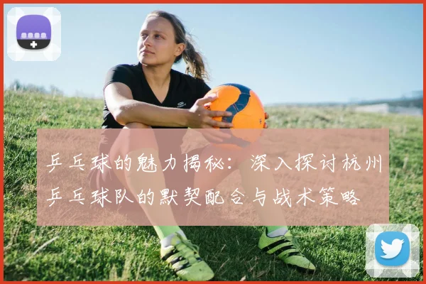 乒乓球的魅力揭秘：深入探讨杭州乒乓球队的默契配合与战术策略