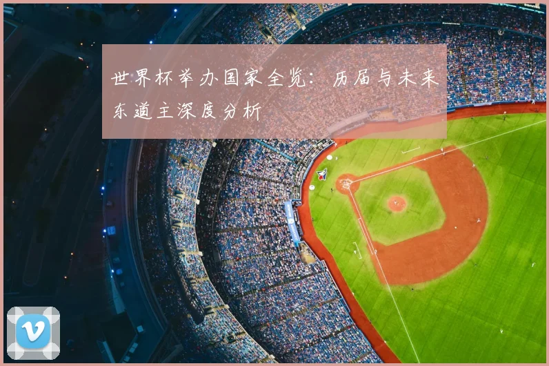 世界杯举办国家全览：历届与未来东道主深度分析