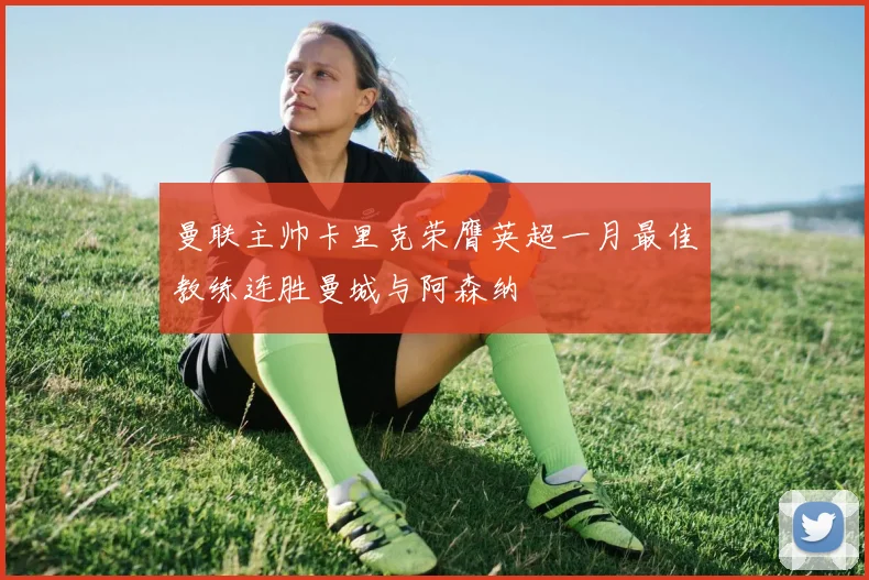 曼联主帅卡里克荣膺英超一月最佳教练连胜曼城与阿森纳