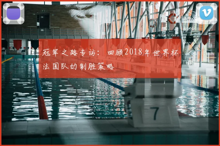冠军之路专访：回顾2018年世界杯法国队的制胜策略
