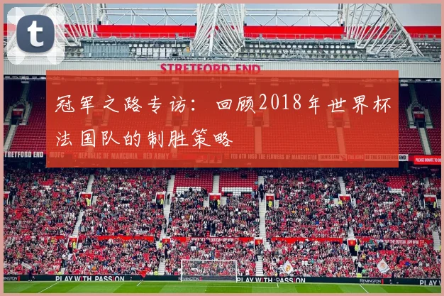 冠军之路专访：回顾2018年世界杯法国队的制胜策略