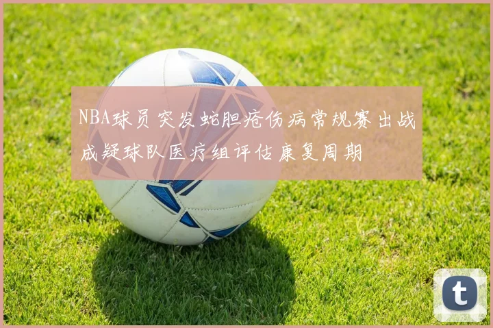 NBA球员突发蛇胆疮伤病常规赛出战成疑球队医疗组评估康复周期