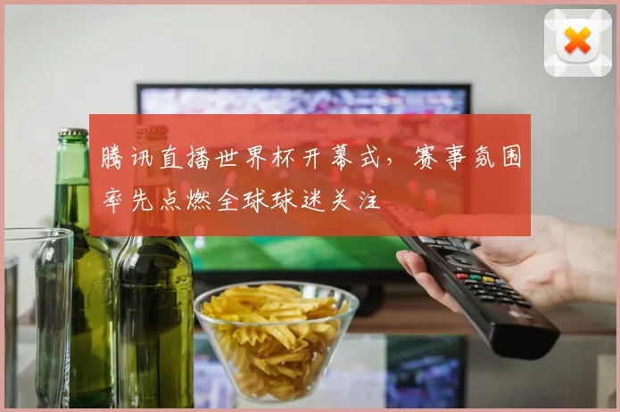 腾讯直播世界杯开幕式，赛事氛围率先点燃全球球迷关注