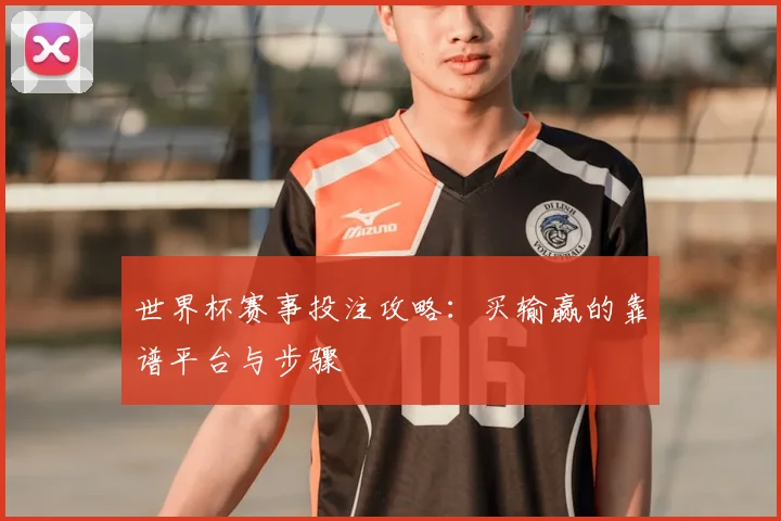 世界杯赛事投注攻略：买输赢的靠谱平台与步骤