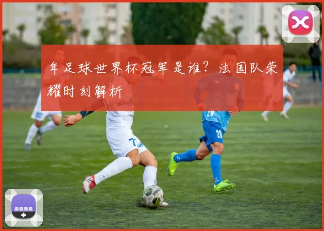 年足球世界杯冠军是谁？法国队荣耀时刻解析