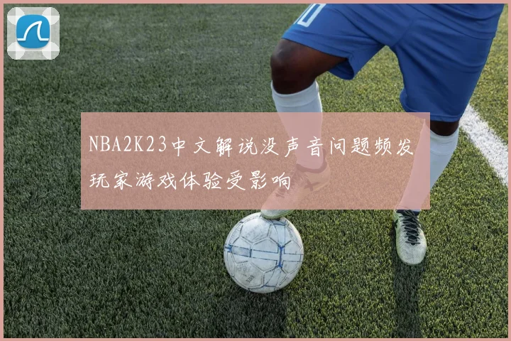 NBA2K23中文解说没声音问题频发 玩家游戏体验受影响