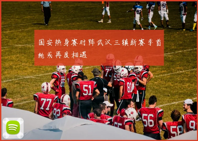 国安热身赛对阵武汉三镇新赛季首轮或再度相遇