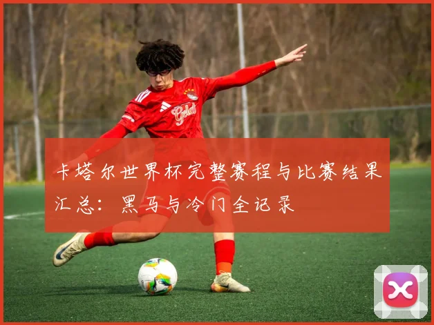 卡塔尔世界杯完整赛程与比赛结果汇总：黑马与冷门全记录