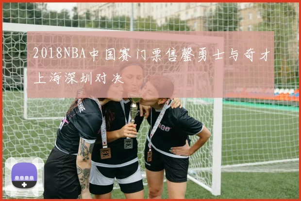 2018NBA中国赛门票售罄勇士与奇才上海深圳对决