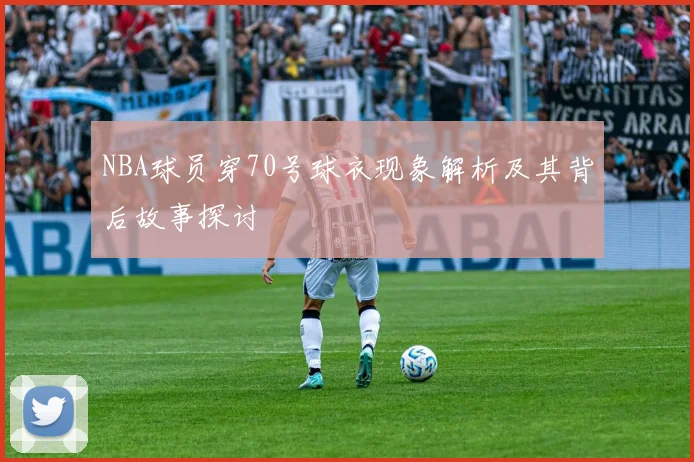 NBA球员穿70号球衣现象解析及其背后故事探讨