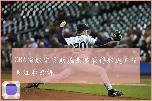 CBA篮球宝贝助威表演获得球迷广泛关注和好评