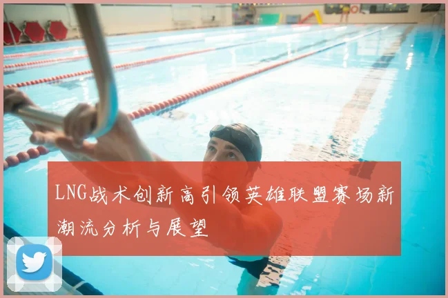 LNG战术创新高引领英雄联盟赛场新潮流分析与展望
