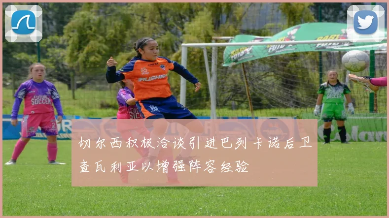 切尔西积极洽谈引进巴列卡诺后卫查瓦利亚以增强阵容经验