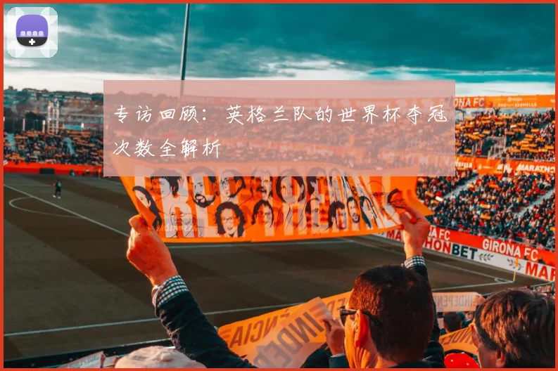 专访回顾：英格兰队的世界杯夺冠次数全解析
