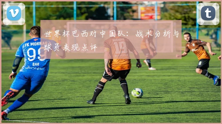 世界杯巴西对中国队：战术分析与球员表现点评